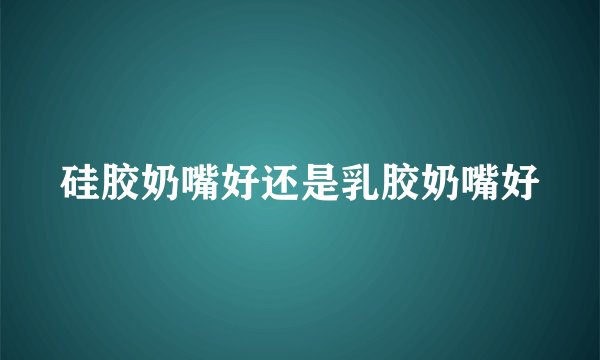 硅胶奶嘴好还是乳胶奶嘴好
