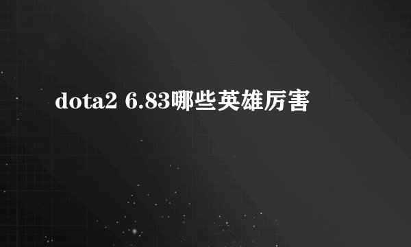 dota2 6.83哪些英雄厉害