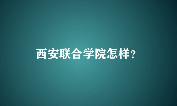 西安联合学院怎样？