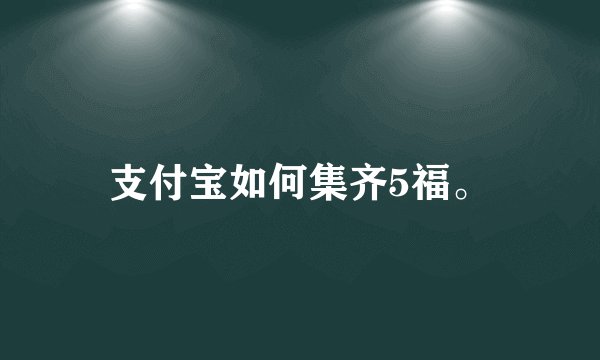 支付宝如何集齐5福。