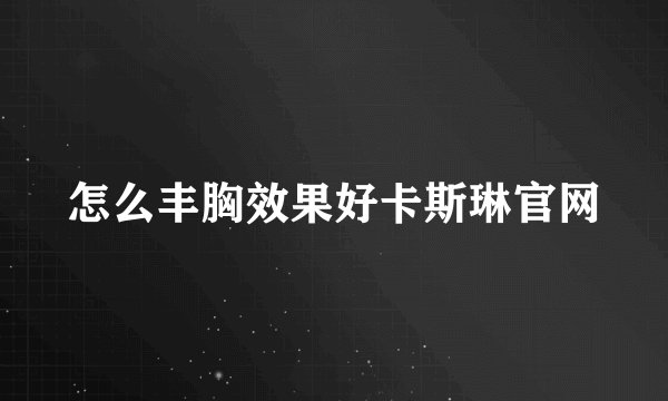 怎么丰胸效果好卡斯琳官网