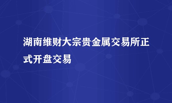 湖南维财大宗贵金属交易所正式开盘交易