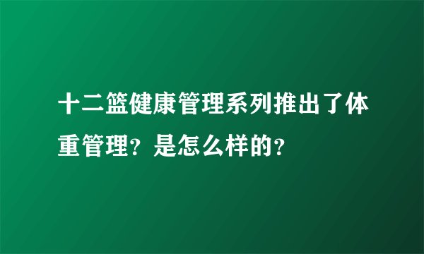 十二篮健康管理系列推出了体重管理？是怎么样的？
