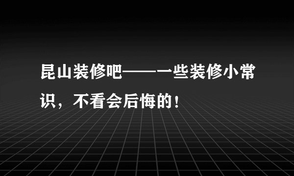 昆山装修吧——一些装修小常识,不看会后悔的!