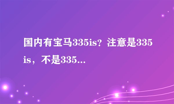 国内有宝马335is?注意是335is,不是335i!!!要是有335is大概有多少钱???
