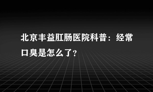 北京丰益肛肠医院科普:经常口臭是怎么了?