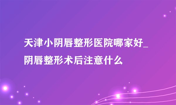 天津小阴唇整形医院哪家好_阴唇整形术后注意什么