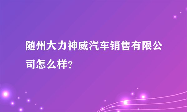 随州大力神威汽车销售有限公司怎么样？