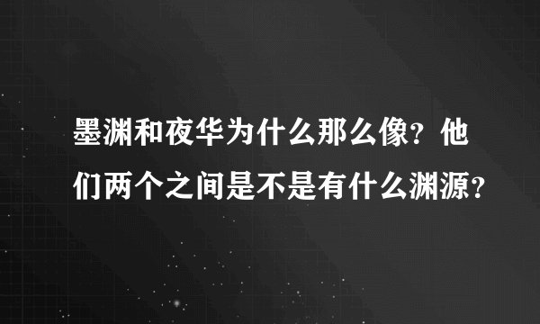 墨渊和夜华为什么那么像？他们两个之间是不是有什么渊源？