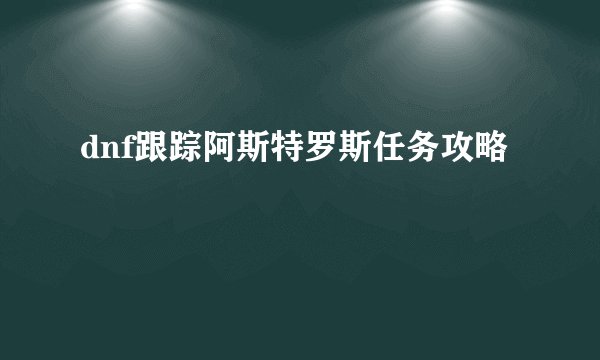 dnf跟踪阿斯特罗斯任务攻略