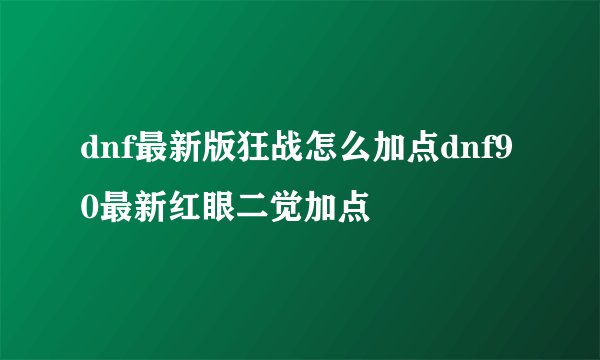 dnf最新版狂战怎么加点dnf90最新红眼二觉加点