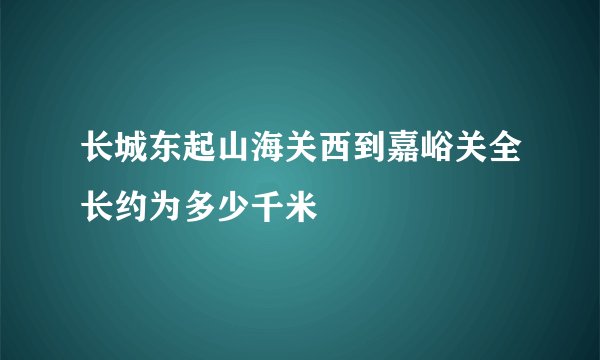 长城东起山海关西到嘉峪关全长约为多少千米