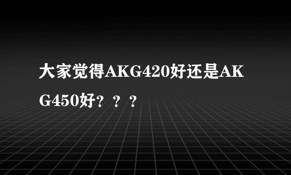 大家觉得AKG420好还是AKG450好？？？