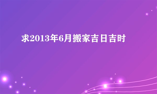 求2013年6月搬家吉日吉时