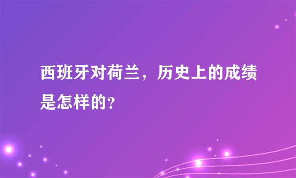 西班牙对荷兰,历史上的成绩是怎样的?