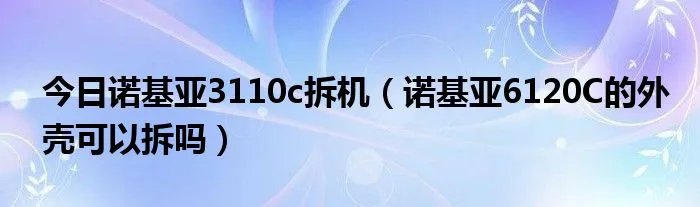 今日诺基亚3110c拆机（诺基亚6120C的外壳可以拆吗）