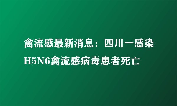 禽流感最新消息：四川一感染H5N6禽流感病毒患者死亡