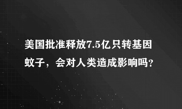 美国批准释放7.5亿只转基因蚊子，会对人类造成影响吗？