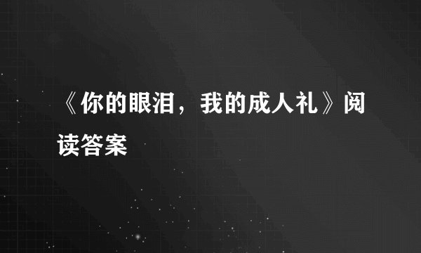 《你的眼泪，我的成人礼》阅读答案