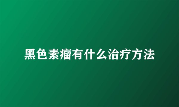 黑色素瘤有什么治疗方法