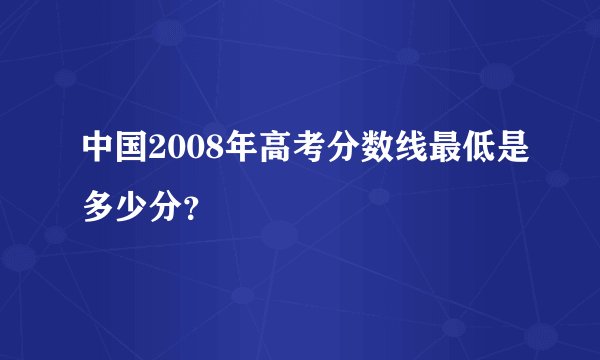 中国2008年高考分数线最低是多少分？