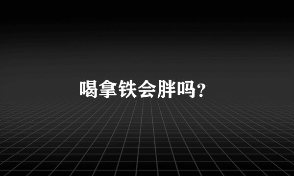 喝拿铁会胖吗？