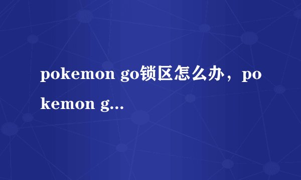 pokemon go锁区怎么办，pokemon go定位到未锁区城市方法
