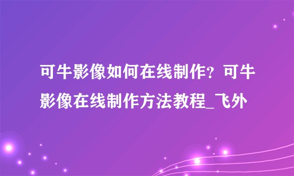 可牛影像如何在线制作?可牛影像在线制作方法教程_飞外