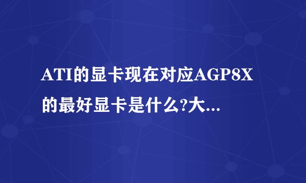 ATI的显卡现在对应AGP8X的最好显卡是什么?大概多少钱?