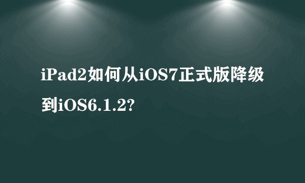 iPad2如何从iOS7正式版降级到iOS6.1.2?