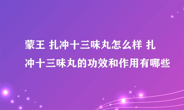 蒙王 扎冲十三味丸怎么样 扎冲十三味丸的功效和作用有哪些