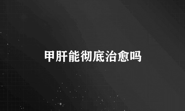 甲肝能彻底治愈吗