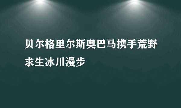 贝尔格里尔斯奥巴马携手荒野求生冰川漫步