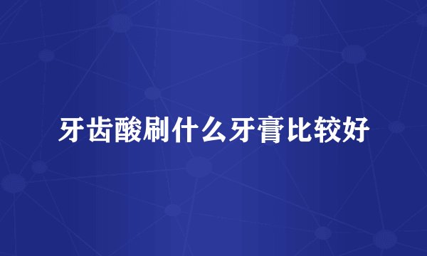 牙齿酸刷什么牙膏比较好