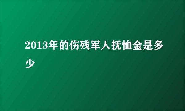 2013年的伤残军人抚恤金是多少