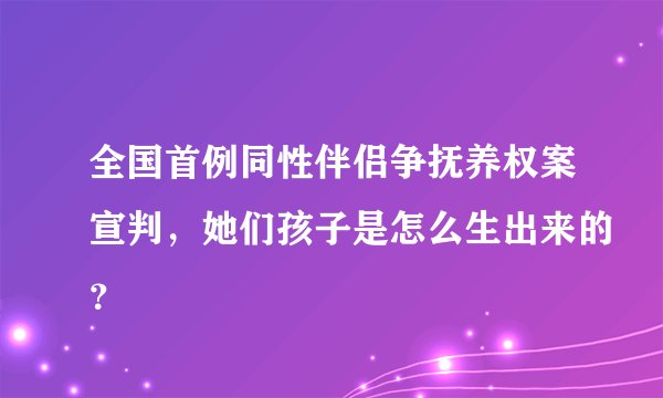 全国首例同性伴侣争抚养权案宣判,她们孩子是怎么生出来的?