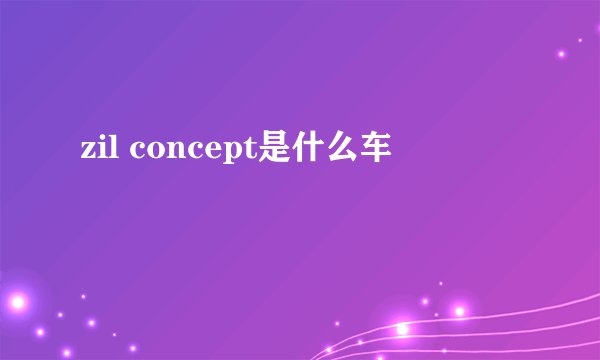 zil concept是什么车