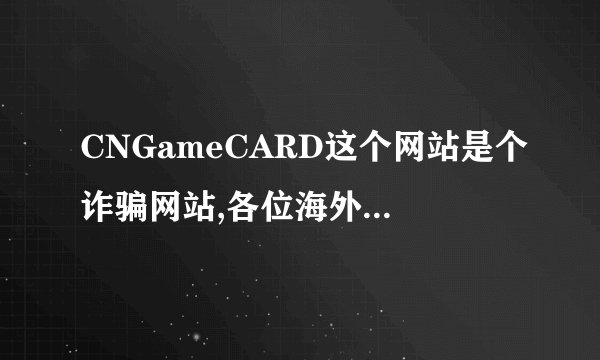 CNGameCARD这个网站是个诈骗网站,各位海外朋友千万别去那买点卡, 先问要了个人资料,然后提供了,他们说符合