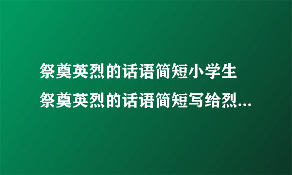 祭奠英烈的话语简短小学生 祭奠英烈的话语简短写给烈士的一句话