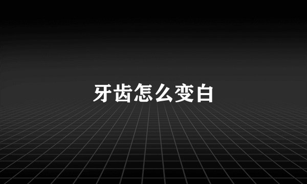 牙齿怎么变白