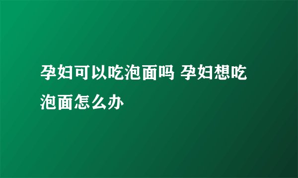 孕妇可以吃泡面吗 孕妇想吃泡面怎么办