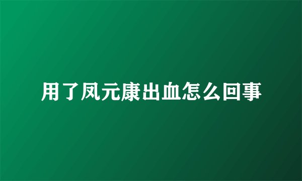 用了凤元康出血怎么回事