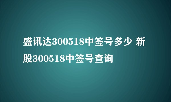 盛讯达300518中签号多少 新股300518中签号查询