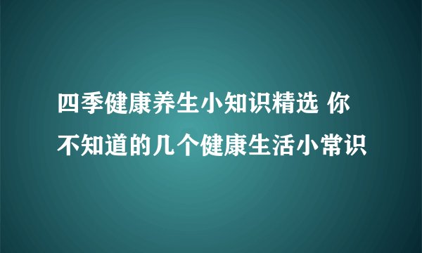 四季健康养生小知识精选 你不知道的几个健康生活小常识