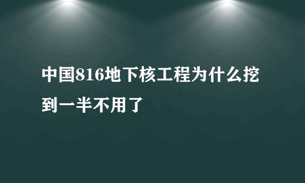 中国816地下核工程为什么挖到一半不用了