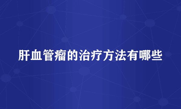 肝血管瘤的治疗方法有哪些