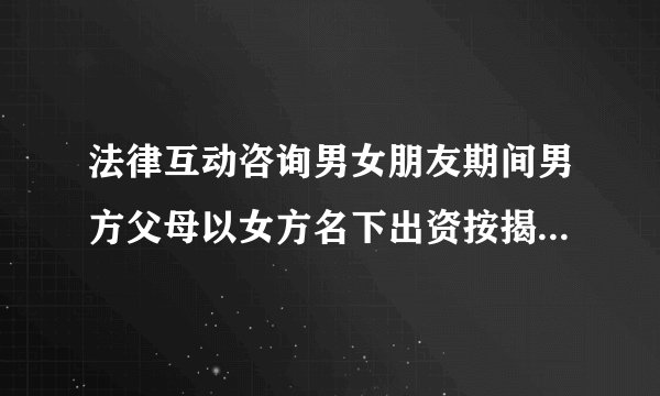 法律互动咨询男女朋友期间男方父母以女方名下出资按揭贷款买房由女方父母担保贷款，现在男女朋友分手了男