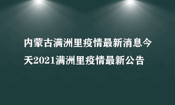 内蒙古满洲里疫情最新消息今天2021满洲里疫情最新公告