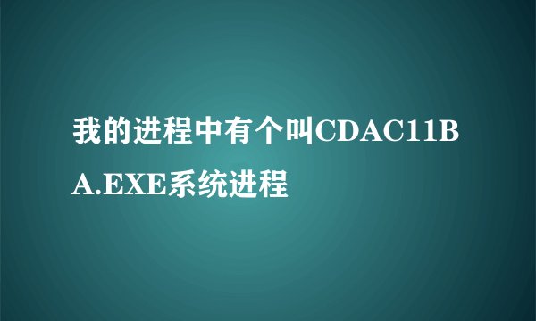 我的进程中有个叫CDAC11BA.EXE系统进程