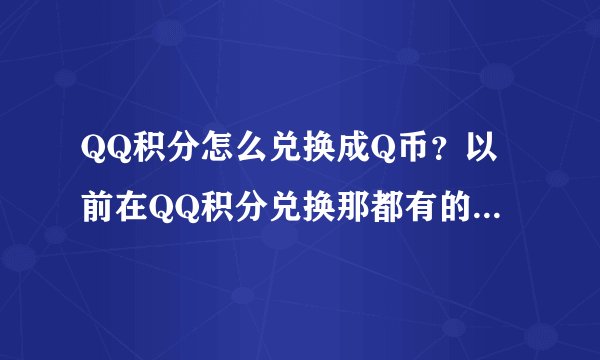 QQ积分怎么兑换成Q币？以前在QQ积分兑换那都有的现在怎么没了？